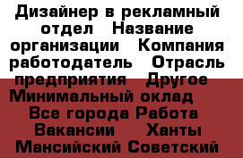 Дизайнер в рекламный отдел › Название организации ­ Компания-работодатель › Отрасль предприятия ­ Другое › Минимальный оклад ­ 1 - Все города Работа » Вакансии   . Ханты-Мансийский,Советский г.